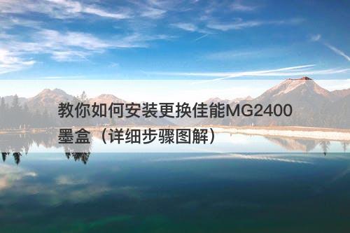 教你如何安装更换佳能MG2400墨盒（详细步骤图解）