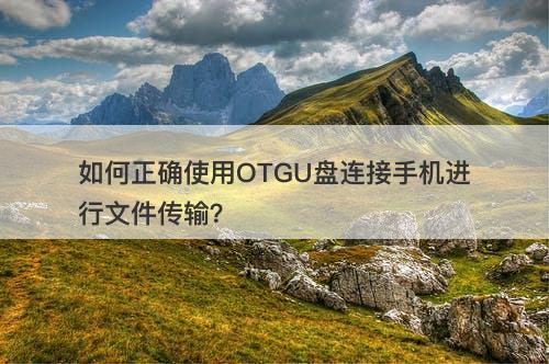 如何正确使用OTGU盘连接手机进行文件传输？
