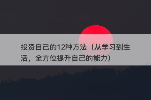 投资自己的12种方法（从学习到生活，全方位提升自己的能力）
