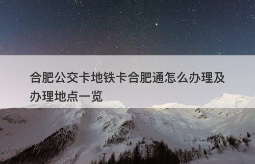 合肥公交卡地铁卡合肥通怎么办理及办理地点一览