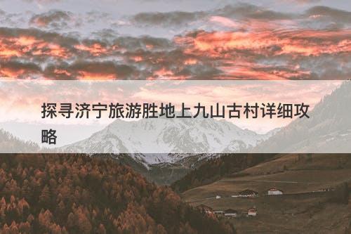 探寻济宁旅游胜地上九山古村详细攻略