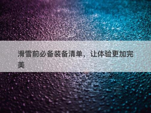 滑雪前必备装备清单，让体验更加完美