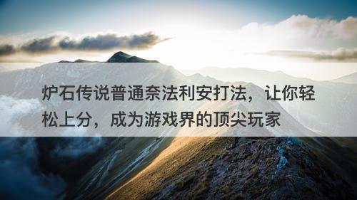 炉石传说普通奈法利安打法，让你轻松上分，成为游戏界的顶尖玩家