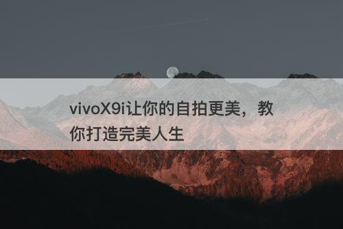 vivoX9i让你的自拍更美，教你打造完美人生