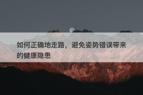 如何正确地走路，避免姿势错误带来的健康隐患