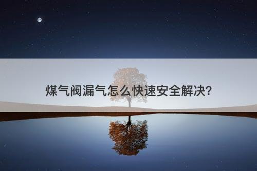 煤气阀漏气怎么快速安全解决？