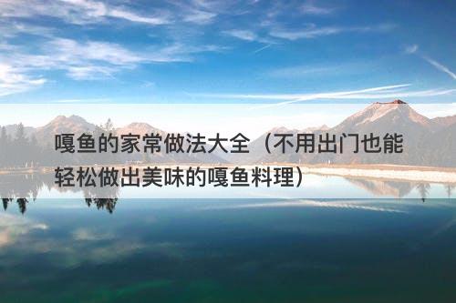 嘎鱼的家常做法大全（不用出门也能轻松做出美味的嘎鱼料理）