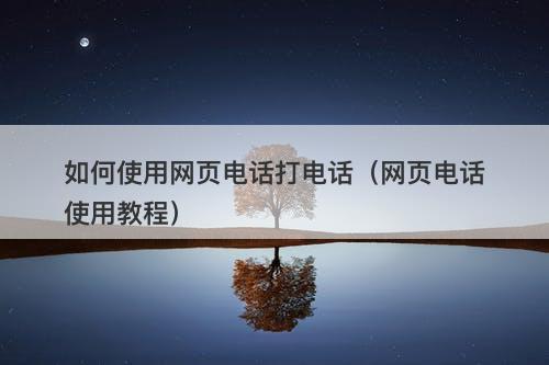 如何使用网页电话打电话（网页电话使用教程）