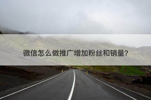 微信怎么做推广增加粉丝和销量？