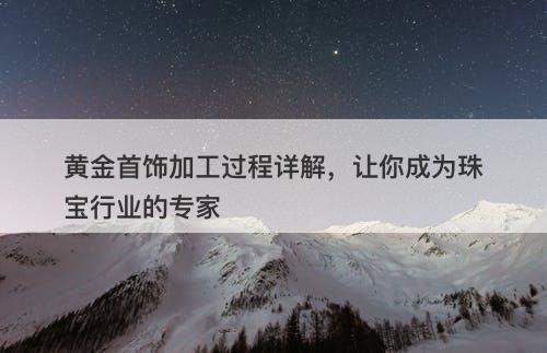 黄金首饰加工过程详解，让你成为珠宝行业的专家