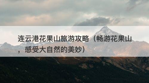 连云港花果山旅游攻略（畅游花果山，感受大自然的美妙）