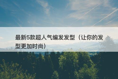 最新5款超人气编发发型（让你的发型更加时尚）