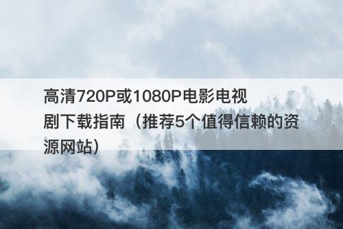 高清720P或1080P电影电视剧下载指南（推荐5个值得信赖的资源网站）