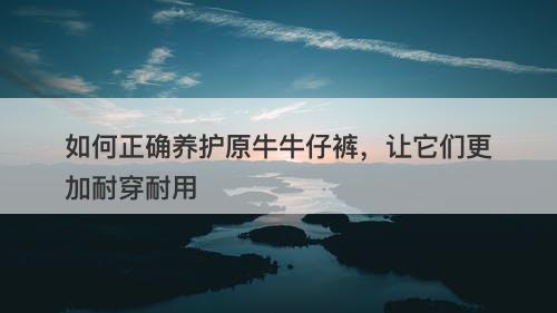 如何正确养护原牛牛仔裤，让它们更加耐穿耐用