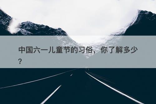 中国六一儿童节的习俗，你了解多少？