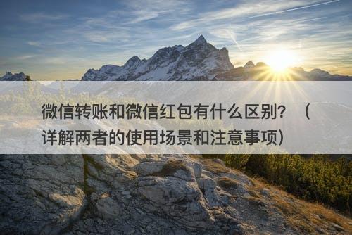 微信转账和微信红包有什么区别？（详解两者的使用场景和注意事项）