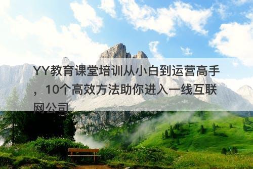 YY教育课堂培训从小白到运营高手，10个高效方法助你进入一线互联网公司