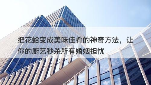 把花蛤变成美味佳肴的神奇方法，让你的厨艺秒杀所有婚姻担忧