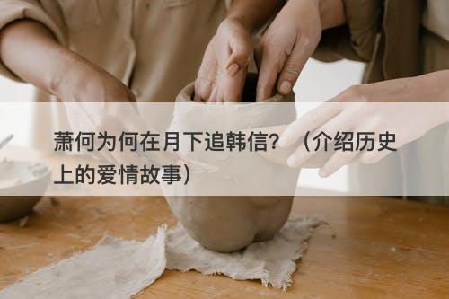 萧何为何在月下追韩信？（介绍历史上的爱情故事）