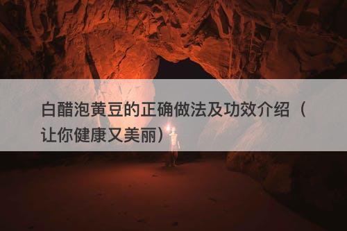 白醋泡黄豆的正确做法及功效介绍（让你健康又美丽）