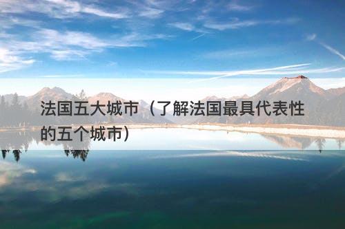 法国五大城市（了解法国最具代表性的五个城市）