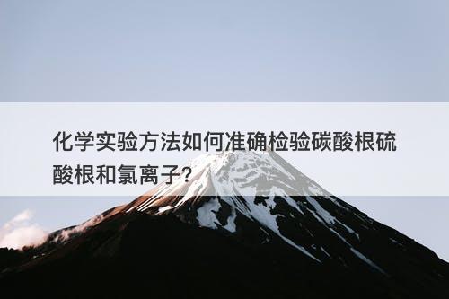 化学实验方法如何准确检验碳酸根硫酸根和氯离子？