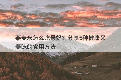 燕麦米怎么吃最好？分享5种健康又美味的食用方法