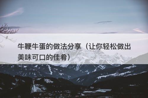 牛鞭牛蛋的做法分享（让你轻松做出美味可口的佳肴）