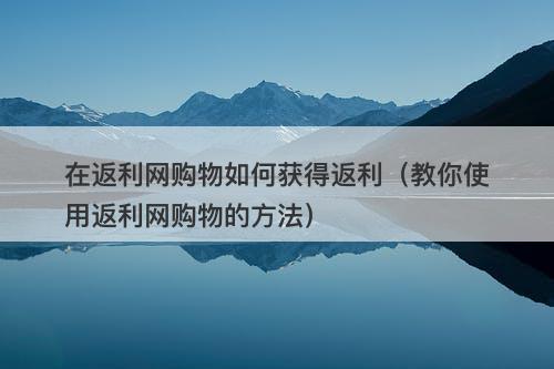 在返利网购物如何获得返利（教你使用返利网购物的方法）