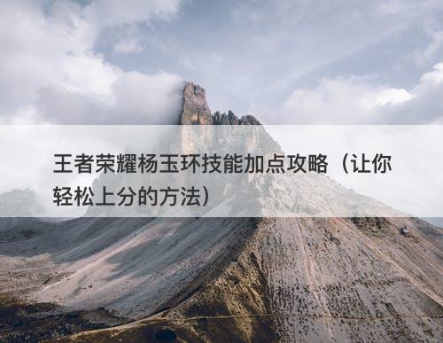 王者荣耀杨玉环技能加点攻略（让你轻松上分的方法）