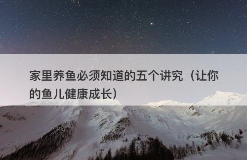 家里养鱼必须知道的五个讲究（让你的鱼儿健康成长）