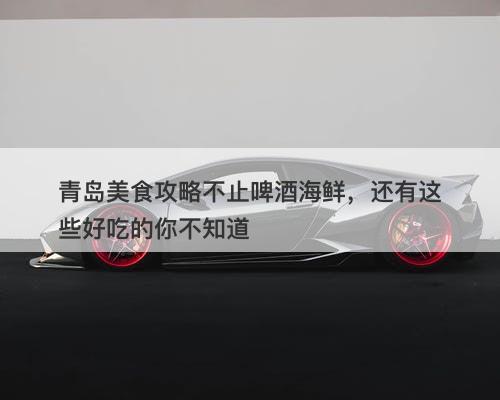青岛美食攻略不止啤酒海鲜，还有这些好吃的你不知道