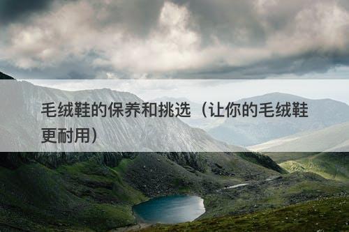 毛绒鞋的保养和挑选（让你的毛绒鞋更耐用）