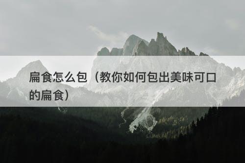 扁食怎么包（教你如何包出美味可口的扁食）