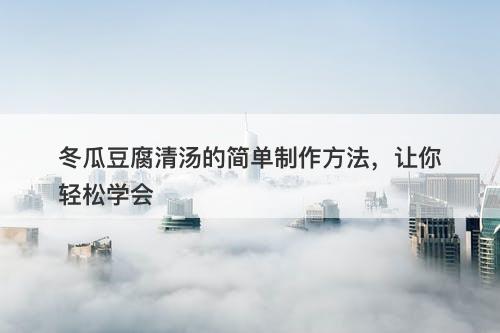 冬瓜豆腐清汤的简单制作方法，让你轻松学会