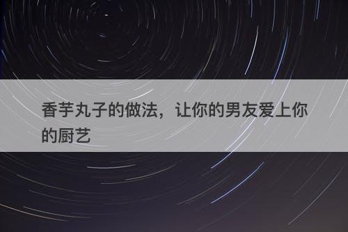 香芋丸子的做法，让你的男友爱上你的厨艺