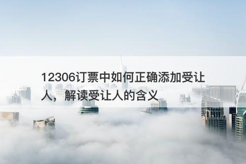 12306订票中如何正确添加受让人，解读受让人的含义