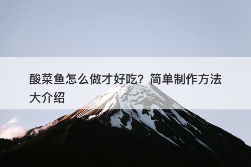 酸菜鱼怎么做才好吃？简单制作方法大介绍