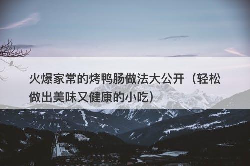 火爆家常的烤鸭肠做法大公开（轻松做出美味又健康的小吃）