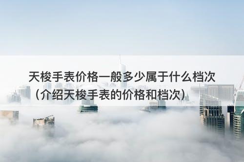 天梭手表价格一般多少属于什么档次（介绍天梭手表的价格和档次）