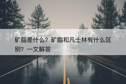 矿脂是什么？矿脂和凡士林有什么区别？一文解答