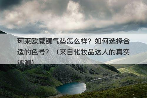 珂莱欧魔镜气垫怎么样？如何选择合适的色号？（来自化妆品达人的真实评测）