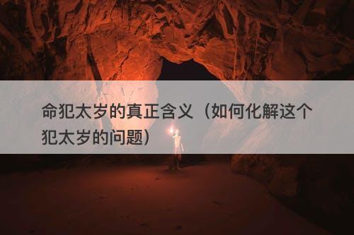 命犯太岁的真正含义（如何化解这个犯太岁的问题）