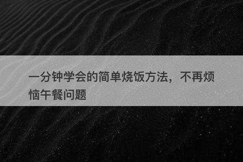一分钟学会的简单烧饭方法，不再烦恼午餐问题