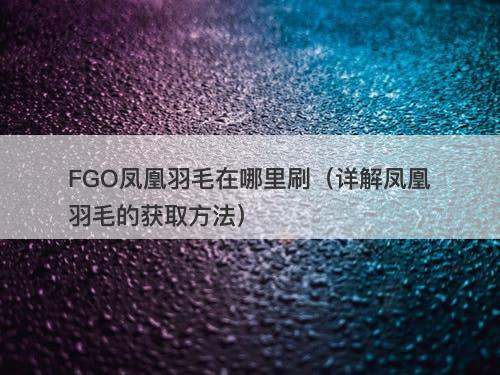 FGO凤凰羽毛在哪里刷（详解凤凰羽毛的获取方法）