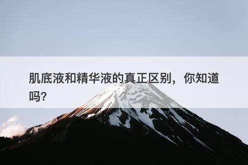 肌底液和精华液的真正区别，你知道吗？