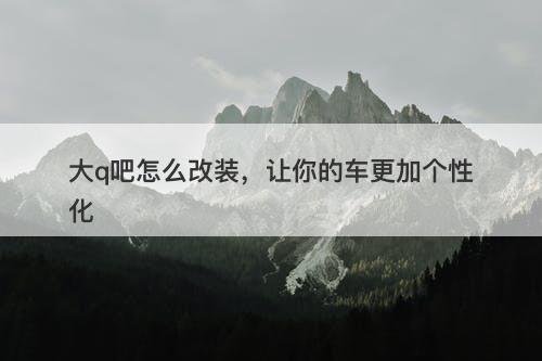 大q吧怎么改装，让你的车更加个性化