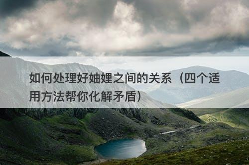 如何处理好妯娌之间的关系（四个适用方法帮你化解矛盾）