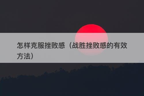 怎样克服挫败感（战胜挫败感的有效方法）