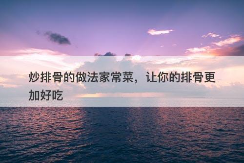 炒排骨的做法家常菜，让你的排骨更加好吃